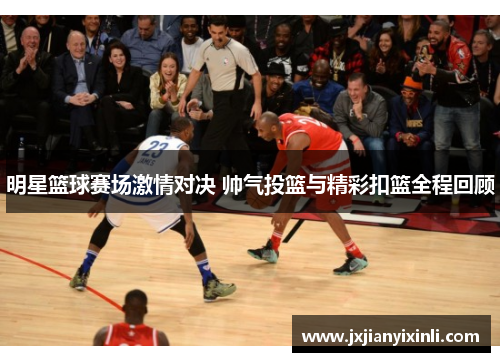明星篮球赛场激情对决 帅气投篮与精彩扣篮全程回顾
