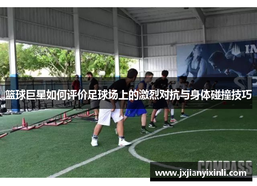 篮球巨星如何评价足球场上的激烈对抗与身体碰撞技巧