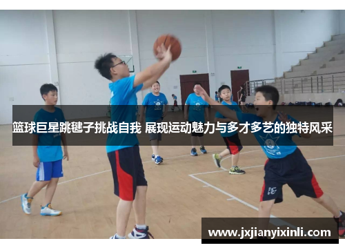 篮球巨星跳毽子挑战自我 展现运动魅力与多才多艺的独特风采