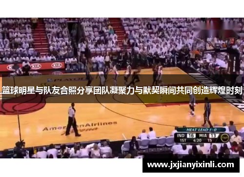 篮球明星与队友合照分享团队凝聚力与默契瞬间共同创造辉煌时刻