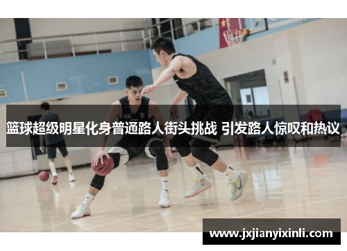 篮球超级明星化身普通路人街头挑战 引发路人惊叹和热议