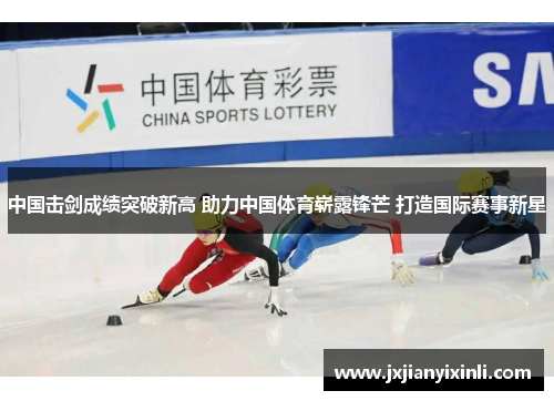 中国击剑成绩突破新高 助力中国体育崭露锋芒 打造国际赛事新星