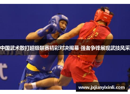 中国武术散打超级联赛精彩对决揭幕 强者争锋展现武技风采