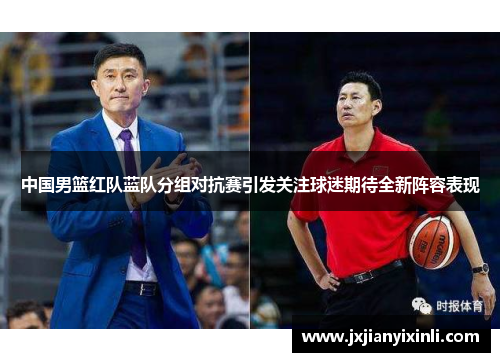 中国男篮红队蓝队分组对抗赛引发关注球迷期待全新阵容表现