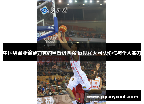 中国男篮亚锦赛力克约旦晋级四强 展现强大团队协作与个人实力