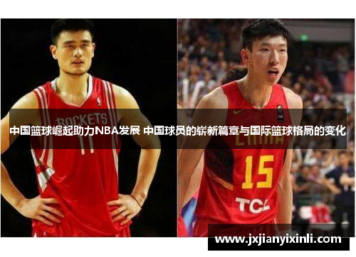 中国篮球崛起助力NBA发展 中国球员的崭新篇章与国际篮球格局的变化